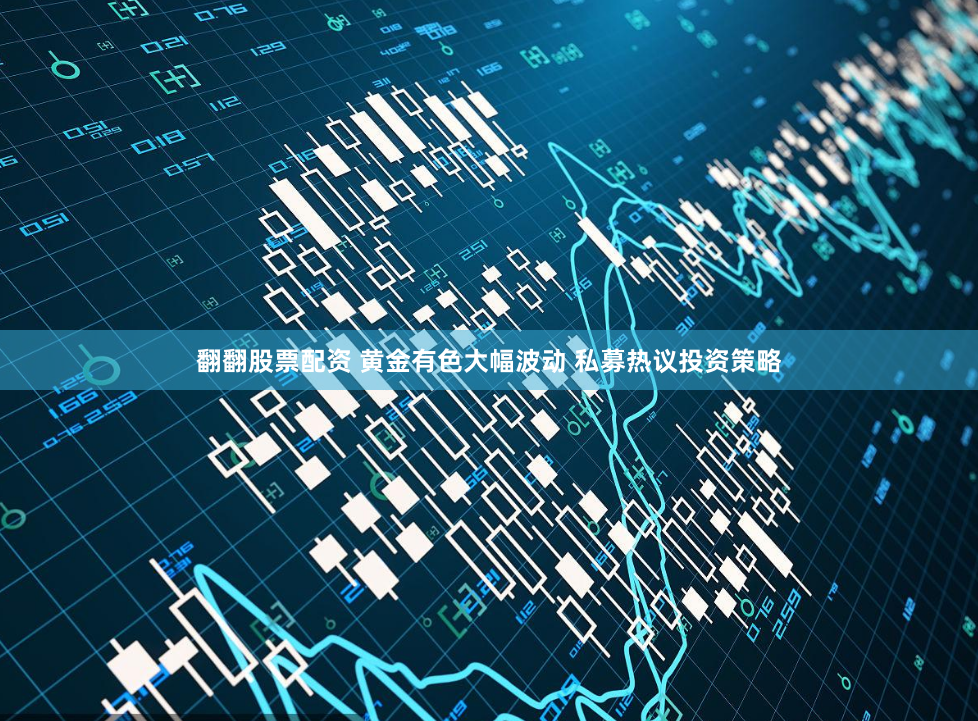 翻翻股票配资 黄金有色大幅波动 私募热议投资策略