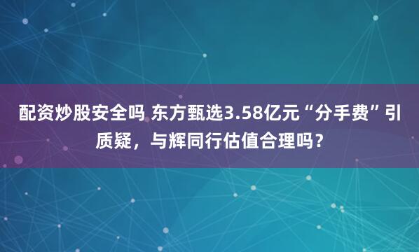 配资炒股安全吗 东方甄选3.58亿元“分手费”引质疑，与辉同行估值合理吗？