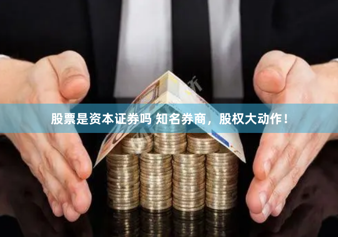 股票是资本证券吗 知名券商，股权大动作！