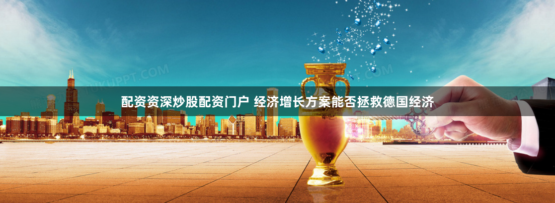 配资资深炒股配资门户 经济增长方案能否拯救德国经济