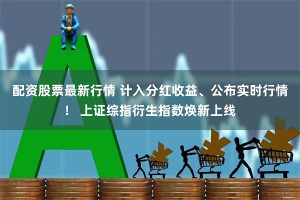 配资股票最新行情 计入分红收益、公布实时行情！ 上证综指衍生指数焕新上线