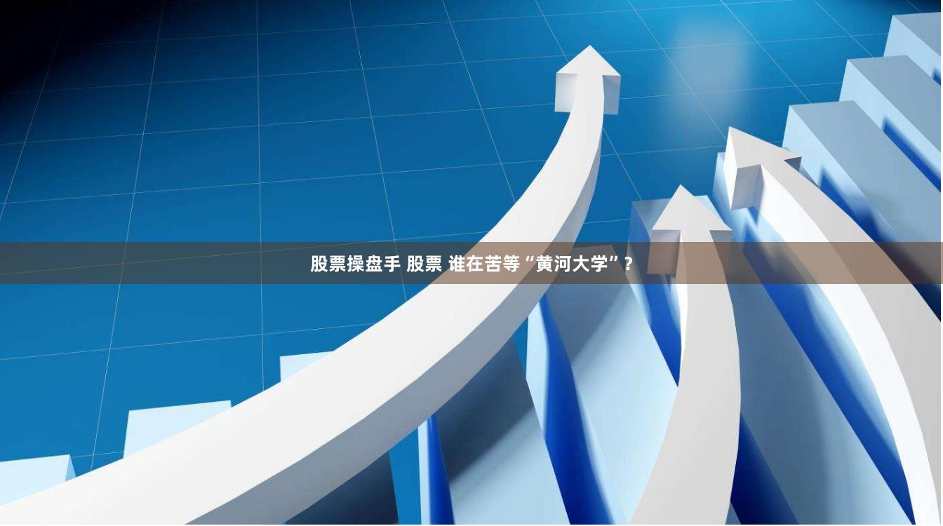 股票操盘手 股票 谁在苦等“黄河大学”？