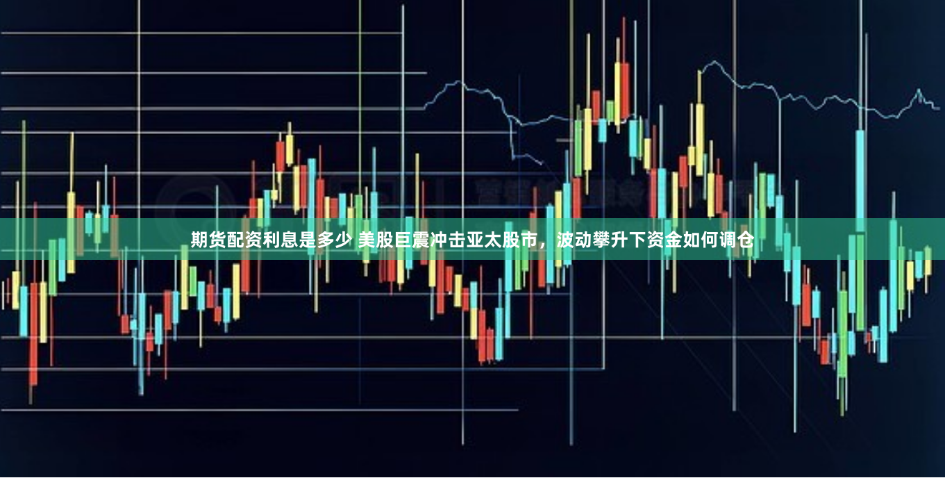 期货配资利息是多少 美股巨震冲击亚太股市，波动攀升下资金如何调仓