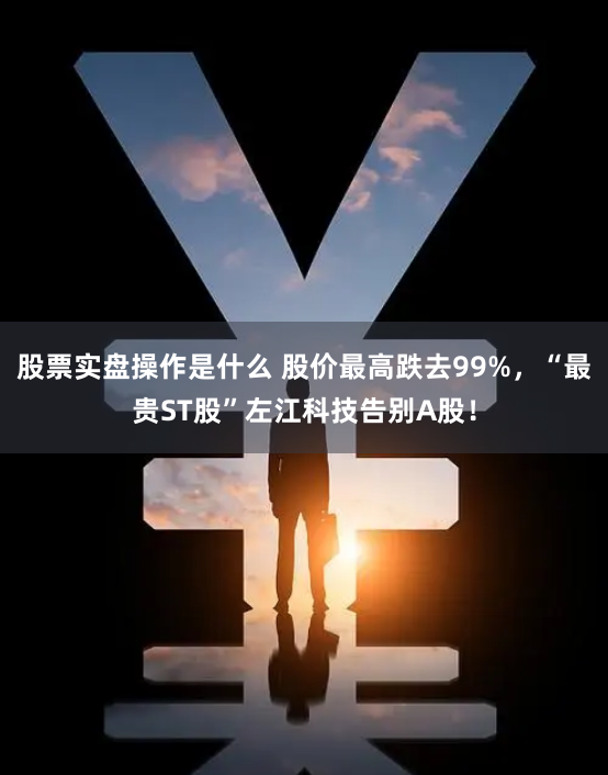 股票实盘操作是什么 股价最高跌去99%，“最贵ST股”左江科技告别A股！