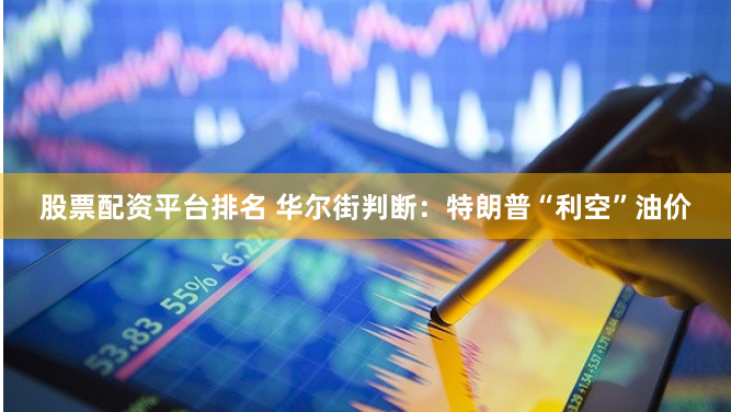 股票配资平台排名 华尔街判断：特朗普“利空”油价