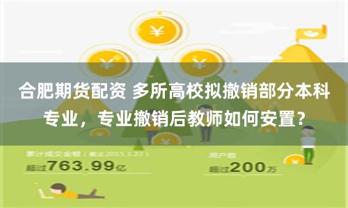 合肥期货配资 多所高校拟撤销部分本科专业，专业撤销后教师如何安置？