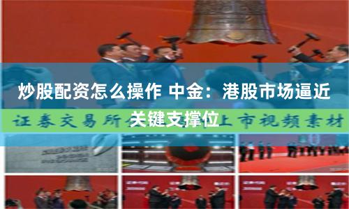炒股配资怎么操作 中金：港股市场逼近关键支撑位