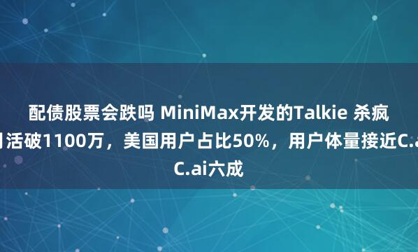 配债股票会跌吗 MiniMax开发的Talkie 杀疯了！月活破1100万，美国用户占比50%，用户体量接近C.ai六成