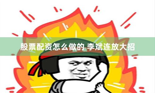 股票配资怎么做的 李斌连放大招