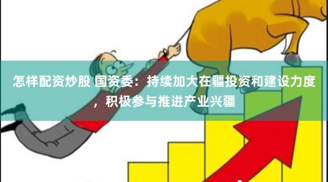怎样配资炒股 国资委：持续加大在疆投资和建设力度，积极参与推进产业兴疆