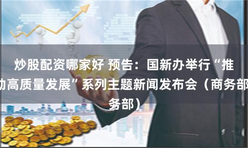 炒股配资哪家好 预告：国新办举行“推动高质量发展”系列主题新闻发布会（商务部）