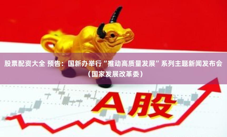 股票配资大全 预告：国新办举行“推动高质量发展”系列主题新闻发布会（国家发展改革委）