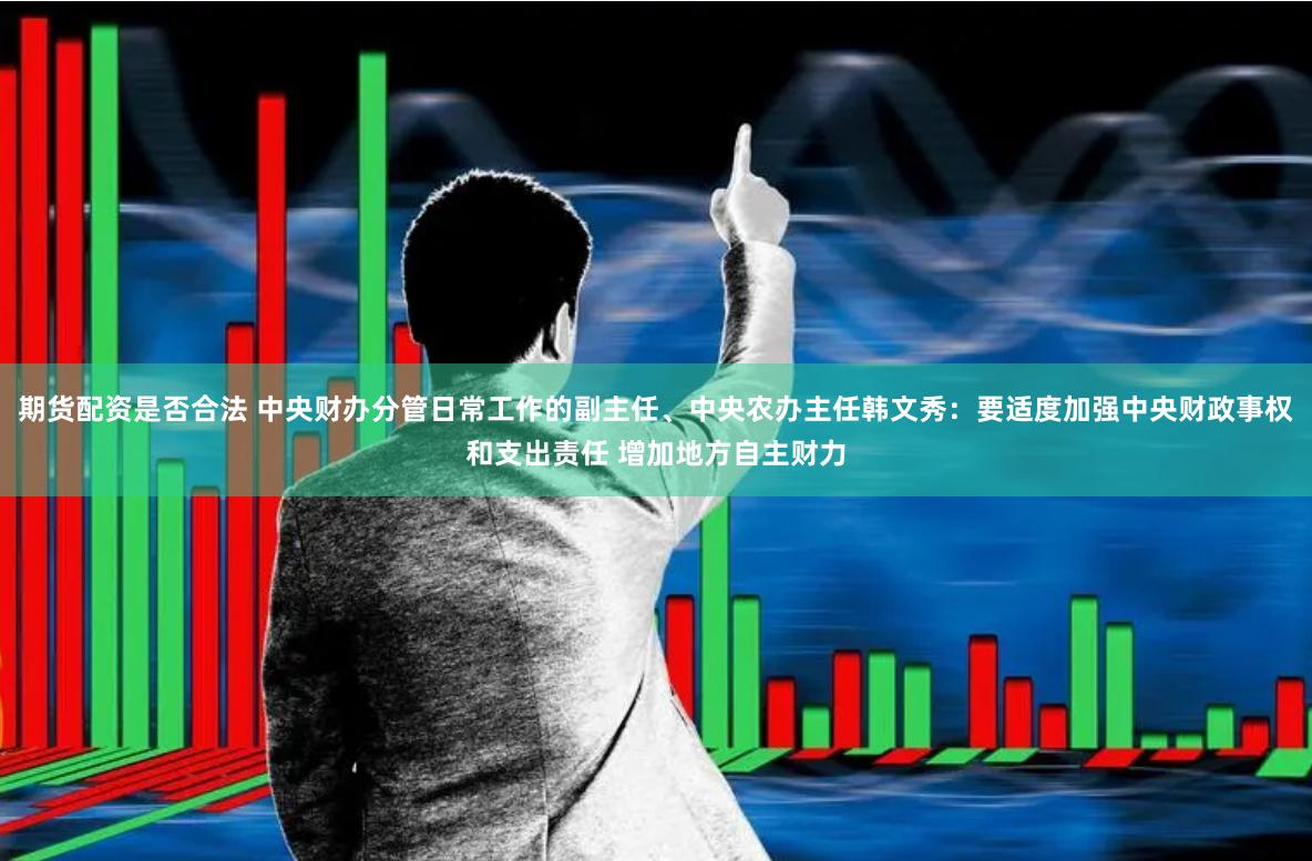 期货配资是否合法 中央财办分管日常工作的副主任、中央农办主任韩文秀：要适度加强中央财政事权和支出责任 增加地方自主财力