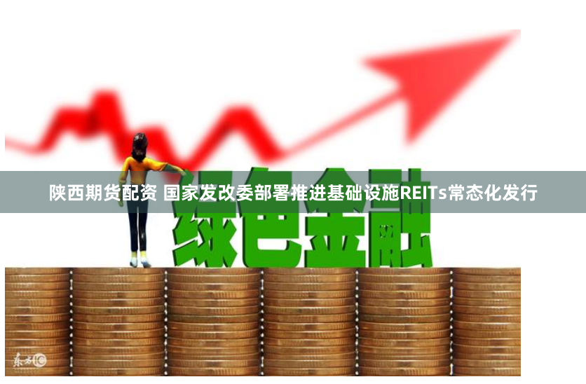 陕西期货配资 国家发改委部署推进基础设施REITs常态化发行