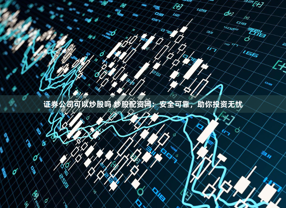 证券公司可以炒股吗 炒股配资网：安全可靠，助你投资无忧