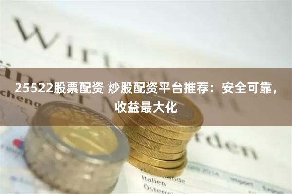 25522股票配资 炒股配资平台推荐：安全可靠，收益最大化