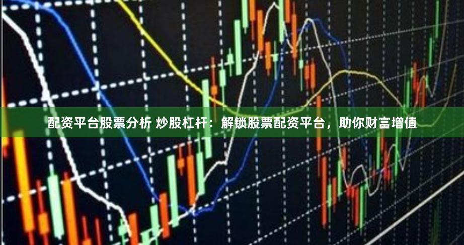 配资平台股票分析 炒股杠杆：解锁股票配资平台，助你财富增值