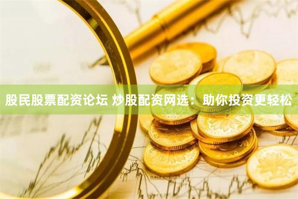 股民股票配资论坛 炒股配资网选：助你投资更轻松