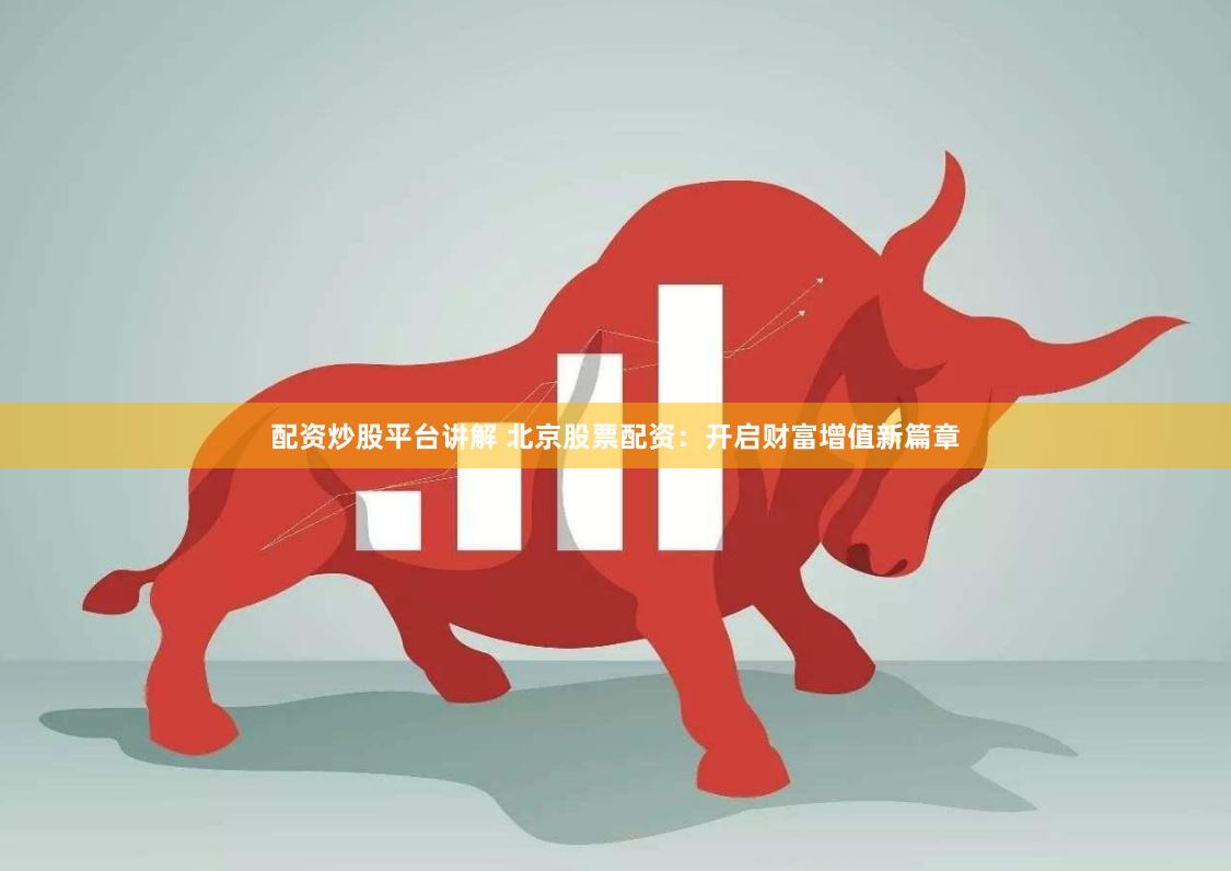 配资炒股平台讲解 北京股票配资：开启财富增值新篇章