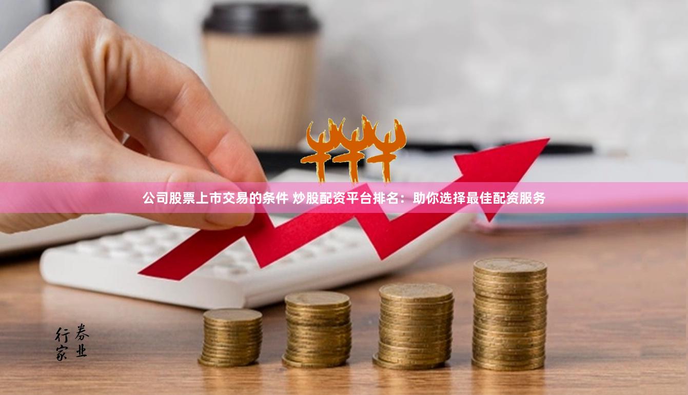 公司股票上市交易的条件 炒股配资平台排名：助你选择最佳配资服务