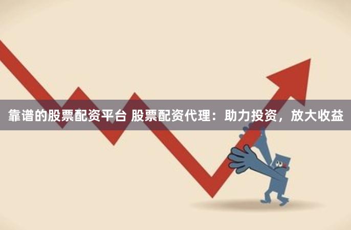靠谱的股票配资平台 股票配资代理：助力投资，放大收益