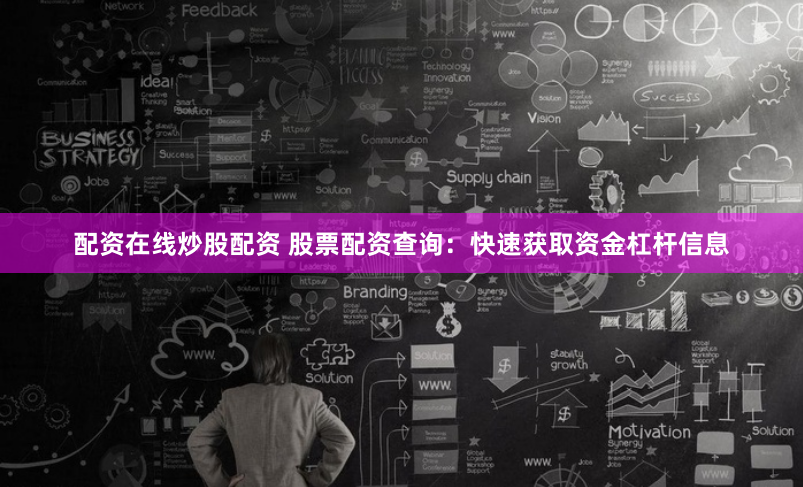 配资在线炒股配资 股票配资查询：快速获取资金杠杆信息