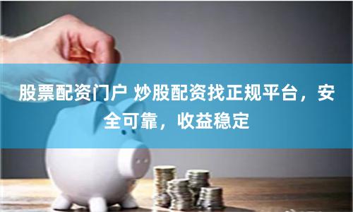 股票配资门户 炒股配资找正规平台，安全可靠，收益稳定