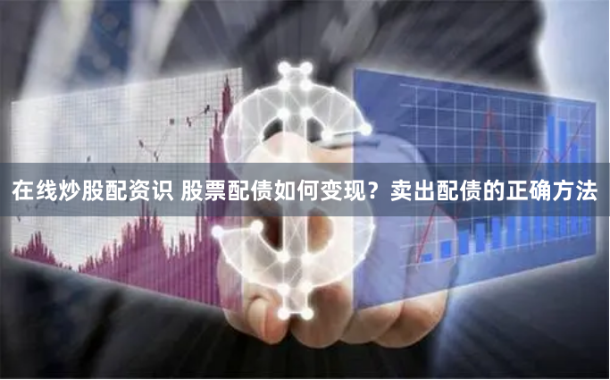 在线炒股配资识 股票配债如何变现？卖出配债的正确方法