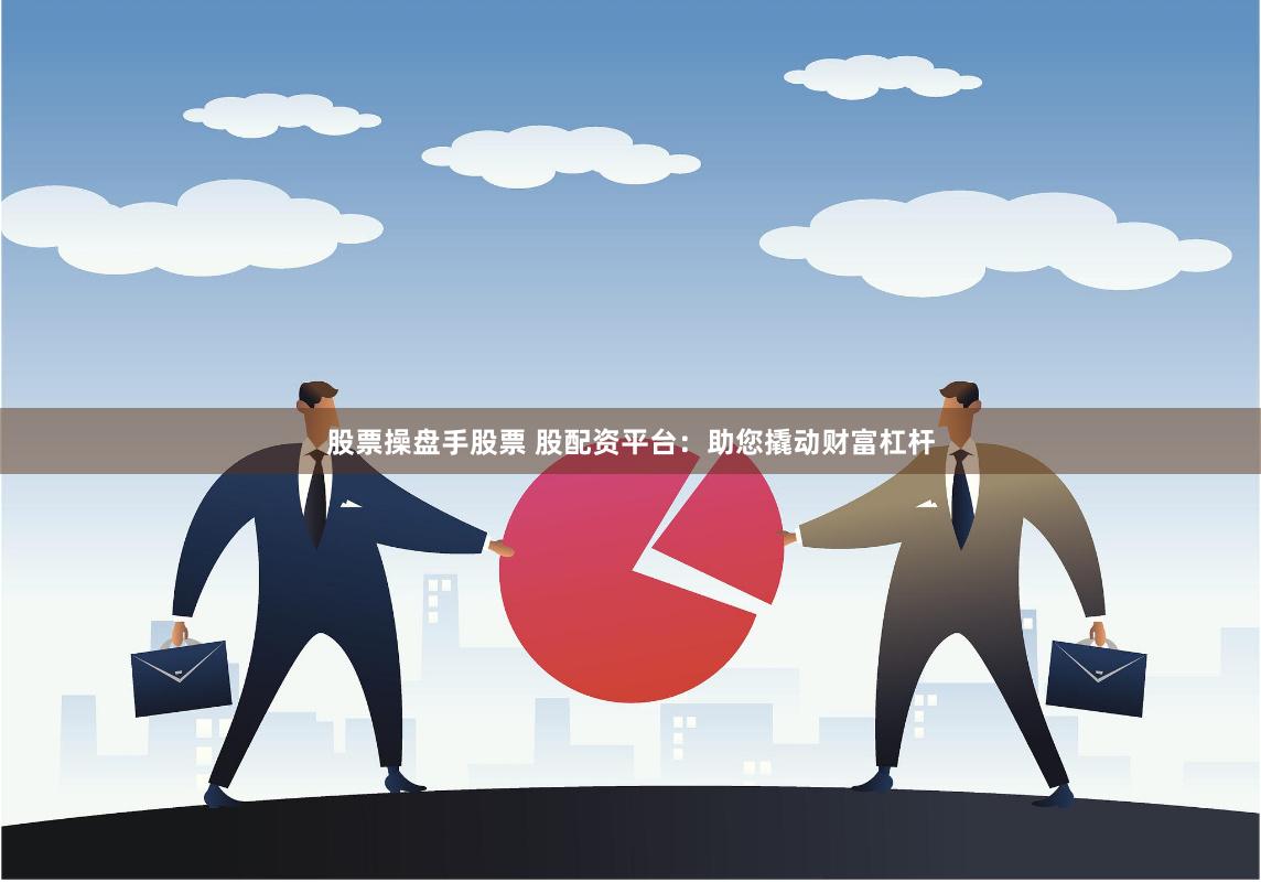 股票操盘手股票 股配资平台：助您撬动财富杠杆