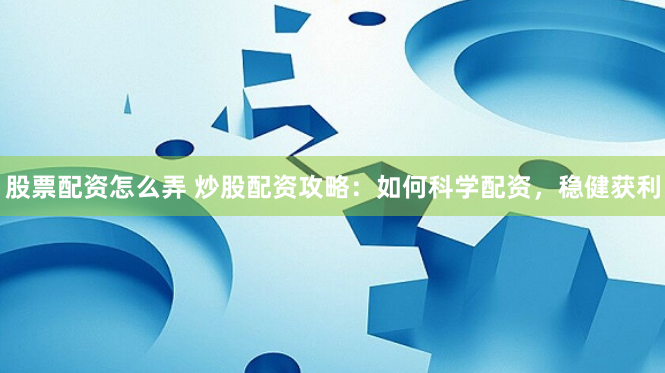 股票配资怎么弄 炒股配资攻略：如何科学配资，稳健获利