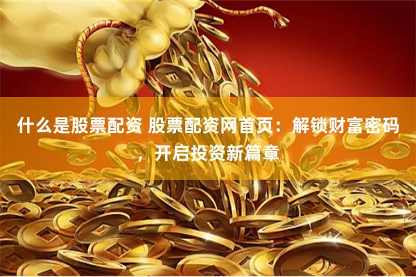 什么是股票配资 股票配资网首页：解锁财富密码，开启投资新篇章