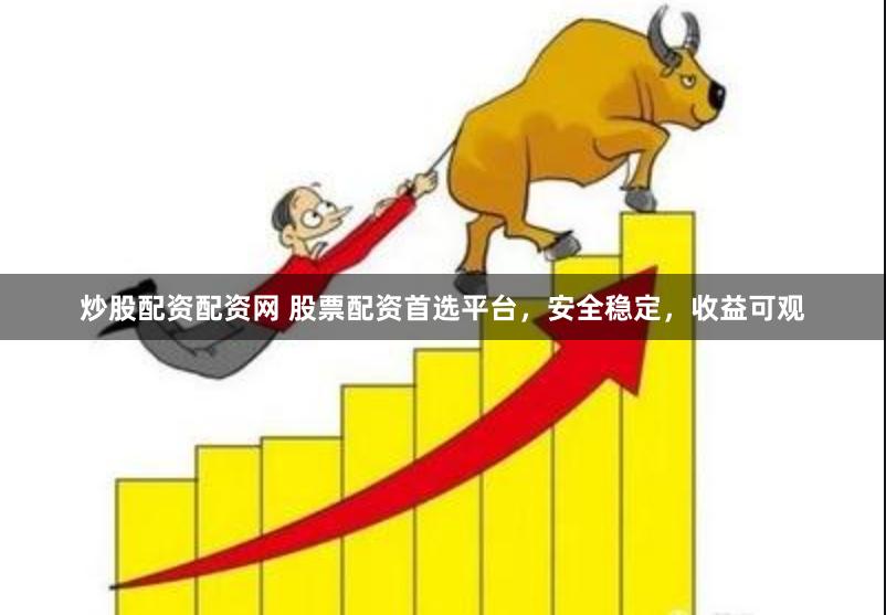 炒股配资配资网 股票配资首选平台，安全稳定，收益可观