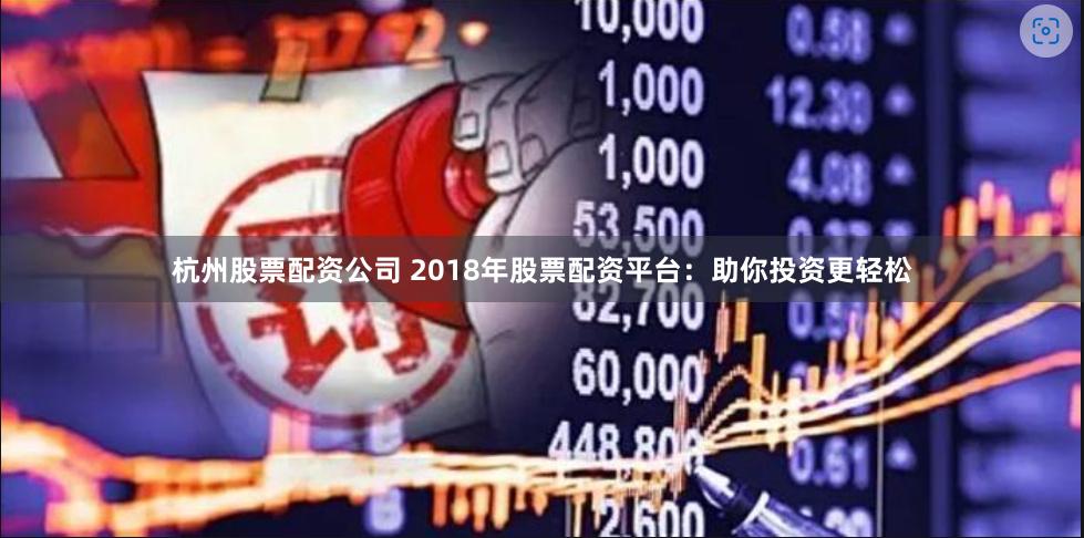 杭州股票配资公司 2018年股票配资平台：助你投资更轻松