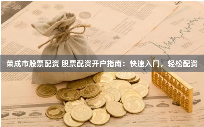 荣成市股票配资 股票配资开户指南：快速入门，轻松配资