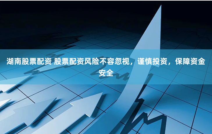 湖南股票配资 股票配资风险不容忽视，谨慎投资，保障资金安全