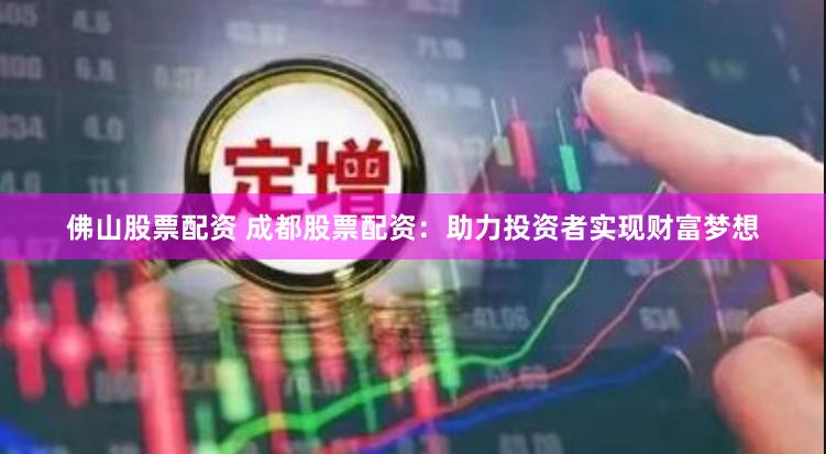 佛山股票配资 成都股票配资：助力投资者实现财富梦想