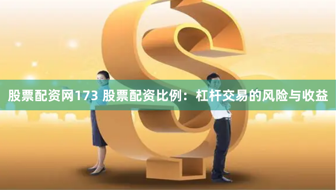 股票配资网173 股票配资比例：杠杆交易的风险与收益