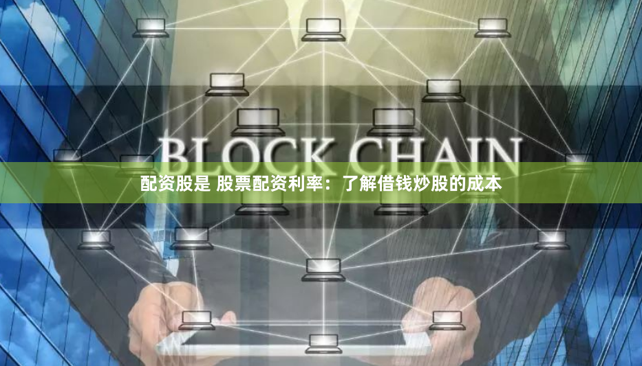 配资股是 股票配资利率：了解借钱炒股的成本