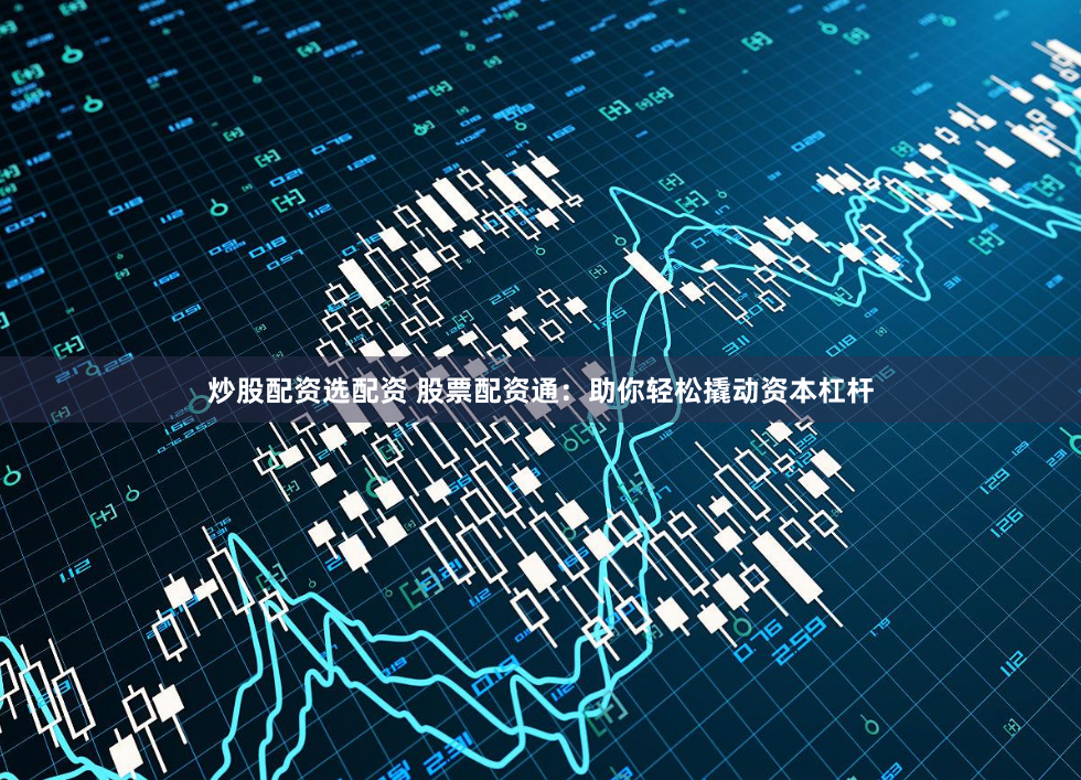 炒股配资选配资 股票配资通：助你轻松撬动资本杠杆