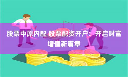 股票中原内配 股票配资开户：开启财富增值新篇章