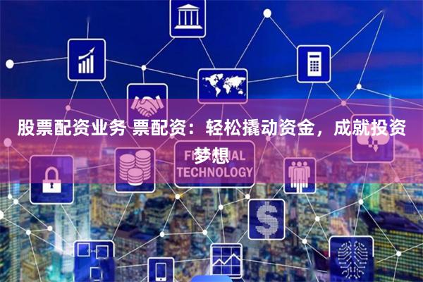 股票配资业务 票配资：轻松撬动资金，成就投资梦想