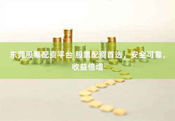 东莞股票配资平台 股票配资首选，安全可靠，收益倍增