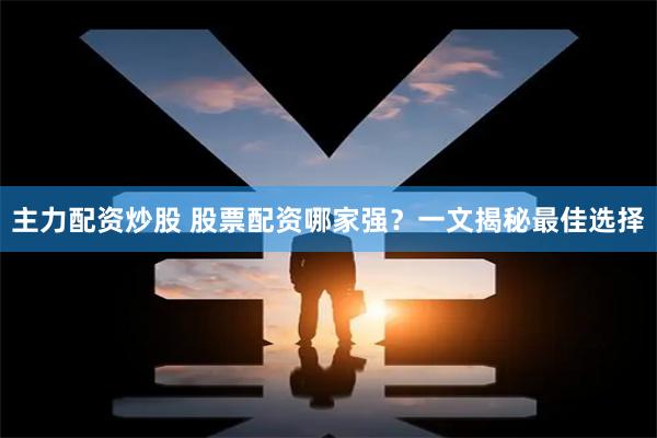 主力配资炒股 股票配资哪家强？一文揭秘最佳选择