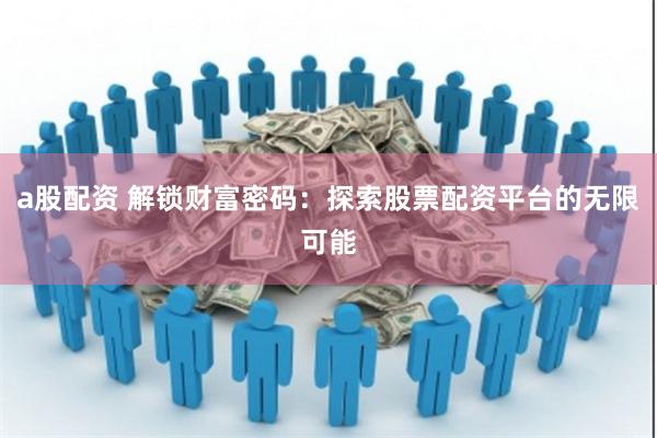 a股配资 解锁财富密码：探索股票配资平台的无限可能