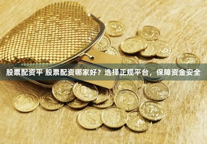 股票配资平 股票配资哪家好？选择正规平台，保障资金安全