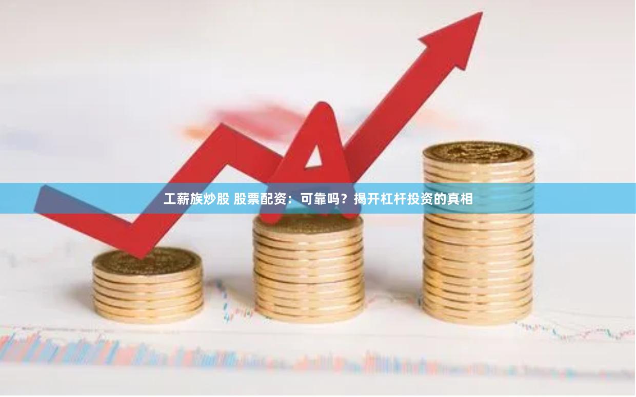 工薪族炒股 股票配资：可靠吗？揭开杠杆投资的真相