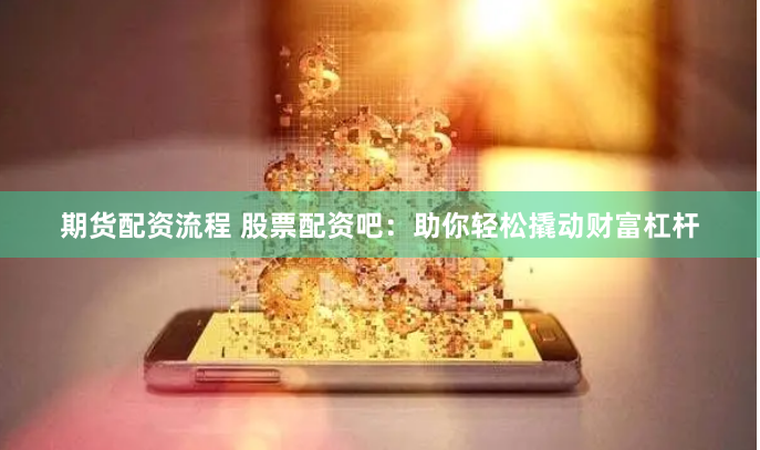 期货配资流程 股票配资吧：助你轻松撬动财富杠杆