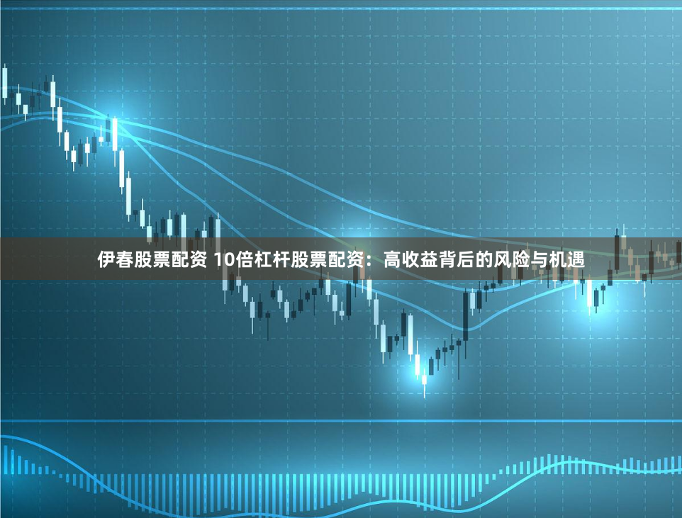 伊春股票配资 10倍杠杆股票配资：高收益背后的风险与机遇