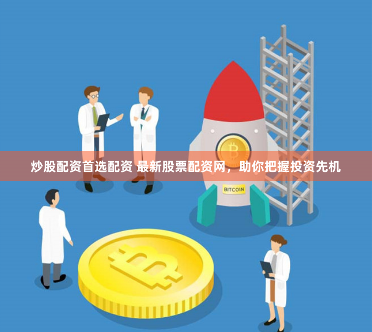 炒股配资首选配资 最新股票配资网，助你把握投资先机