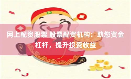 网上配资股票 股票配资机构：助您资金杠杆，提升投资收益